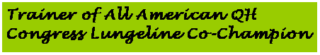 Text Box: Trainer of All American QH Congress Lungeline Co-Champion 
